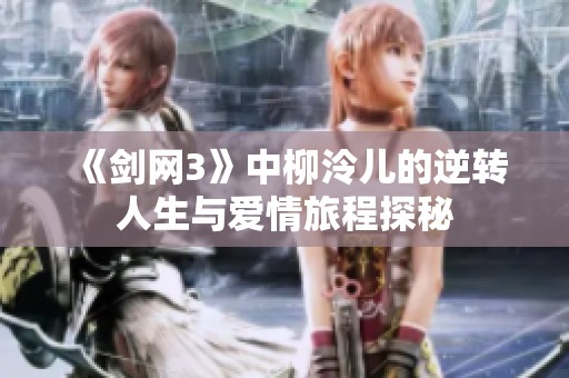 《剑网3》中柳泠儿的逆转人生与爱情旅程探秘