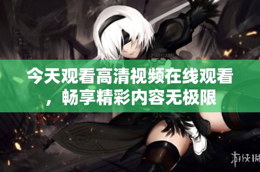 今天观看高清视频在线观看，畅享精彩内容无极限