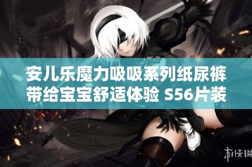 安儿乐魔力吸吸系列纸尿裤带给宝宝舒适体验 S56片装