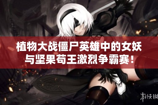 植物大战僵尸英雄中的女妖与坚果苟王激烈争霸赛！