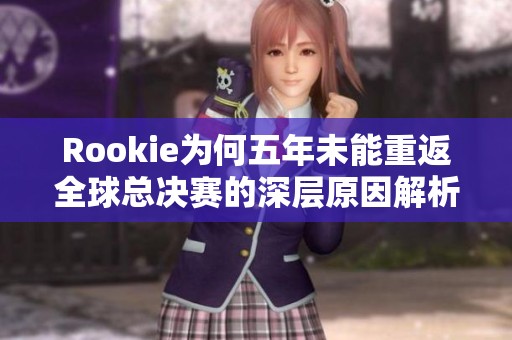 Rookie为何五年未能重返全球总决赛的深层原因解析
