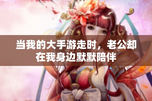 当我的大手游走时，老公却在我身边默默陪伴