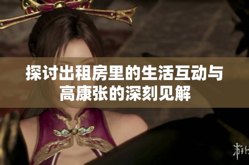 探讨出租房里的生活互动与高康张的深刻见解
