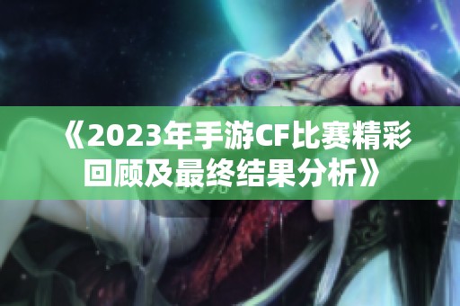 《2023年手游CF比赛精彩回顾及最终结果分析》