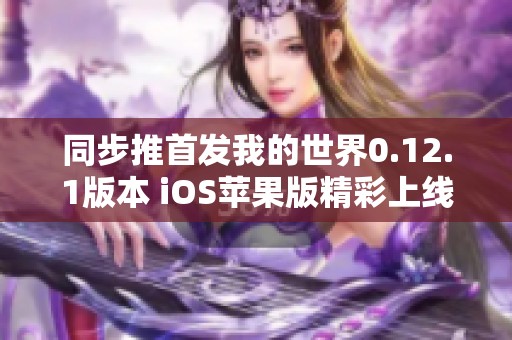同步推首发我的世界0.12.1版本 iOS苹果版精彩上线