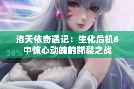 洛天依奇遇记：生化危机6中惊心动魄的撕裂之战