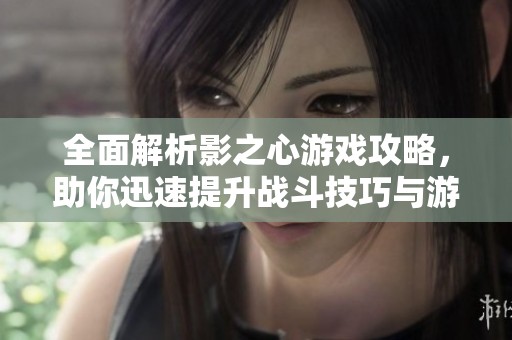 全面解析影之心游戏攻略，助你迅速提升战斗技巧与游戏体验