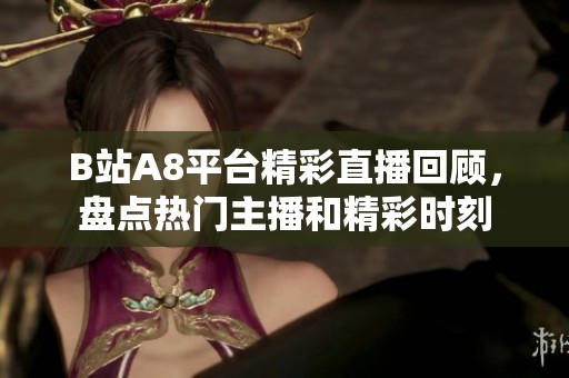 B站A8平台精彩直播回顾，盘点热门主播和精彩时刻