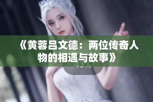 《黄蓉吕文德：两位传奇人物的相遇与故事》