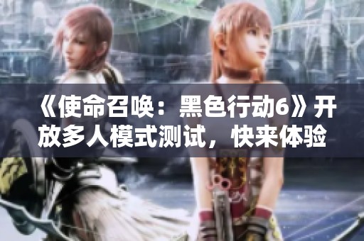 《使命召唤：黑色行动6》开放多人模式测试，快来体验新玩法！