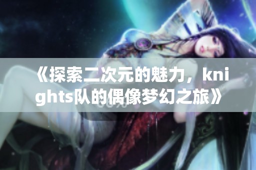 《探索二次元的魅力，knights队的偶像梦幻之旅》