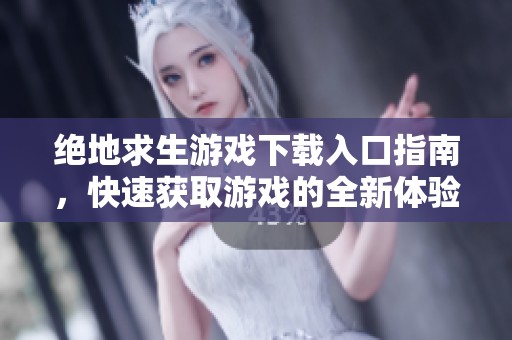 绝地求生游戏下载入口指南，快速获取游戏的全新体验
