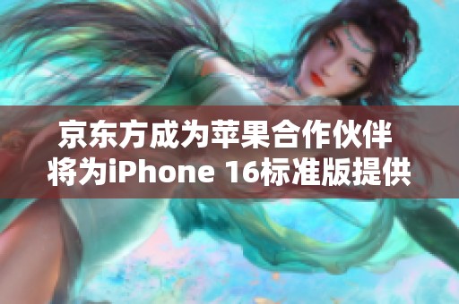京东方成为苹果合作伙伴 将为iPhone 16标准版提供显示屏幕面板