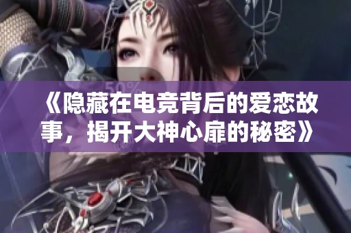 《隐藏在电竞背后的爱恋故事，揭开大神心扉的秘密》