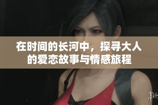 在时间的长河中，探寻大人的爱恋故事与情感旅程