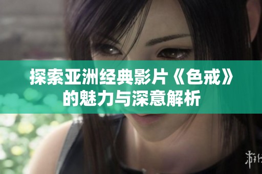 探索亚洲经典影片《色戒》的魅力与深意解析