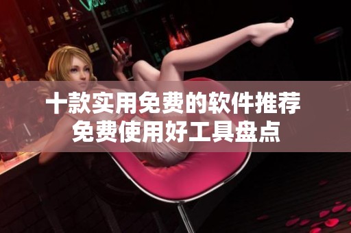 十款实用免费的软件推荐 免费使用好工具盘点