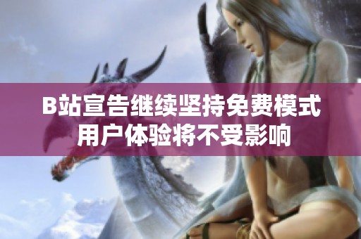 B站宣告继续坚持免费模式 用户体验将不受影响