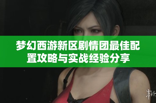 梦幻西游新区剧情团最佳配置攻略与实战经验分享
