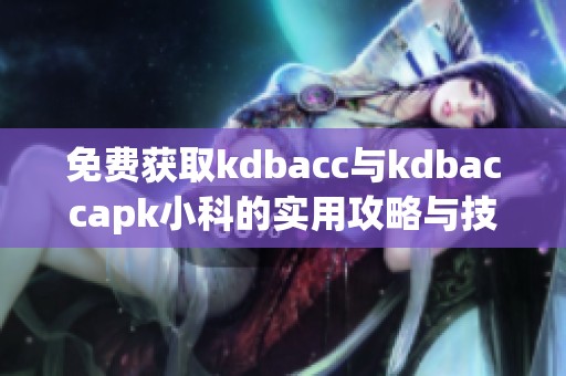免费获取kdbacc与kdbaccapk小科的实用攻略与技巧分享