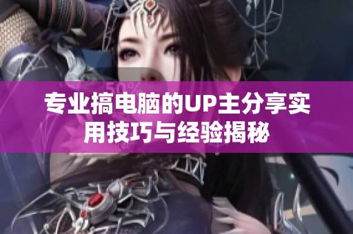 专业搞电脑的UP主分享实用技巧与经验揭秘