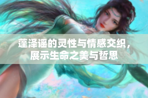 蓬泽谣的灵性与情感交织，展示生命之美与哲思
