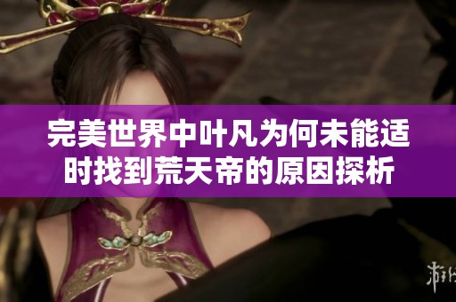 完美世界中叶凡为何未能适时找到荒天帝的原因探析