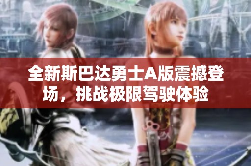 全新斯巴达勇士A版震撼登场，挑战极限驾驶体验