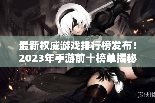最新权威游戏排行榜发布！2023年手游前十榜单揭秘