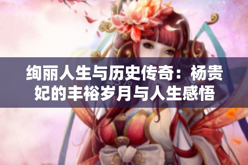 绚丽人生与历史传奇：杨贵妃的丰裕岁月与人生感悟