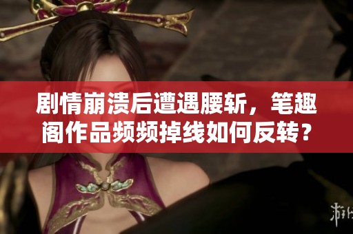 剧情崩溃后遭遇腰斩，笔趣阁作品频频掉线如何反转？