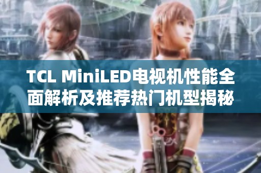 TCL MiniLED电视机性能全面解析及推荐热门机型揭秘