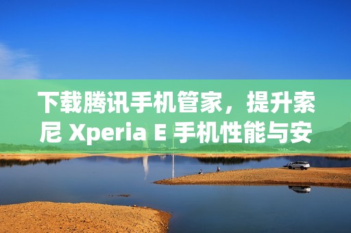 下载腾讯手机管家，提升索尼 Xperia E 手机性能与安全性
