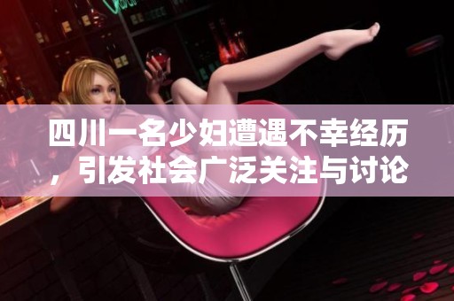 四川一名少妇遭遇不幸经历，引发社会广泛关注与讨论