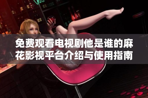 免费观看电视剧他是谁的麻花影视平台介绍与使用指南
