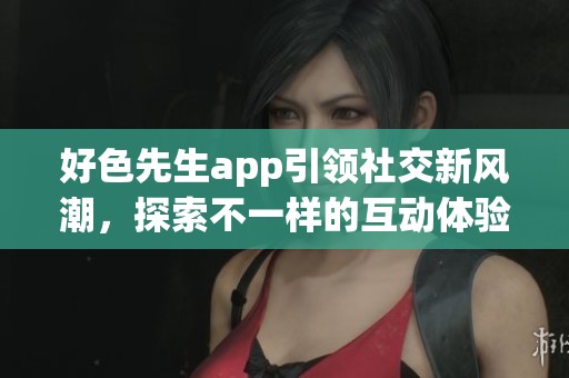 好色先生app引领社交新风潮，探索不一样的互动体验
