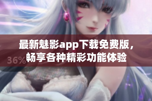 最新魅影app下载免费版，畅享各种精彩功能体验