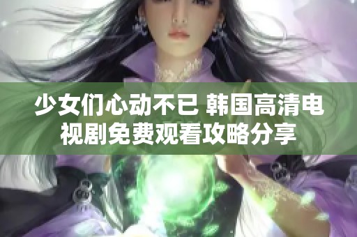 少女们心动不已 韩国高清电视剧免费观看攻略分享
