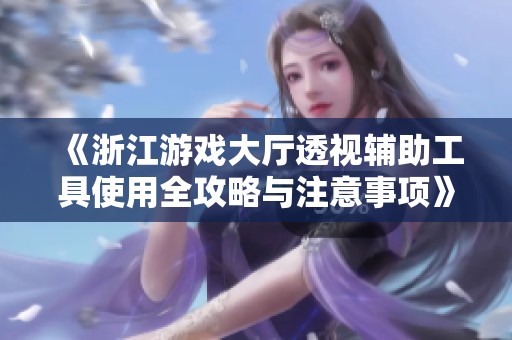 《浙江游戏大厅透视辅助工具使用全攻略与注意事项》