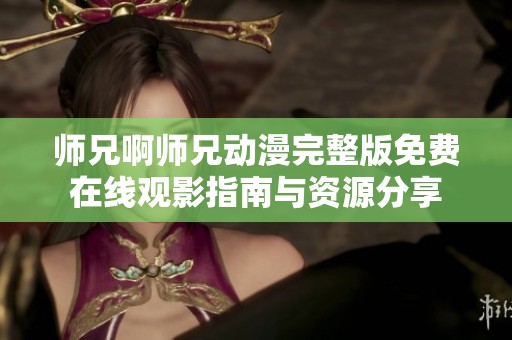 师兄啊师兄动漫完整版免费在线观影指南与资源分享
