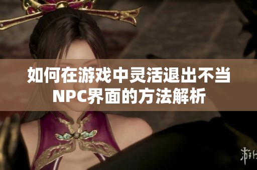 如何在游戏中灵活退出不当NPC界面的方法解析