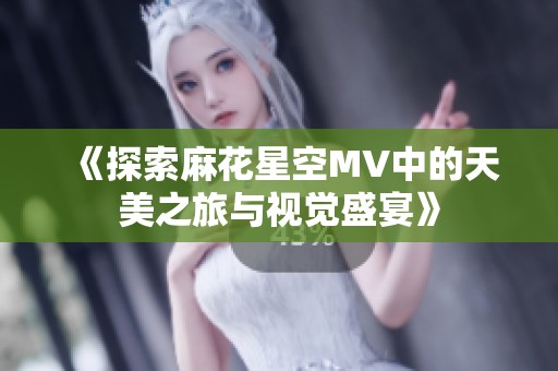 《探索麻花星空MV中的天美之旅与视觉盛宴》