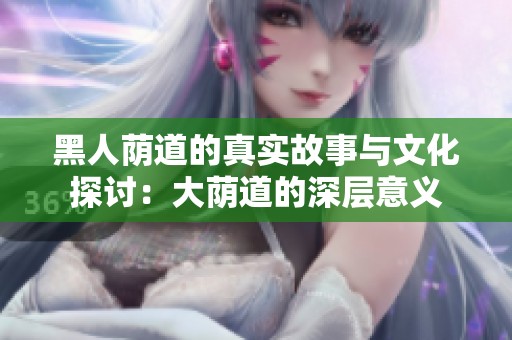 黑人荫道的真实故事与文化探讨：大荫道的深层意义