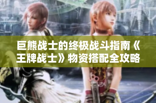 巨熊战士的终极战斗指南《王牌战士》物资搭配全攻略