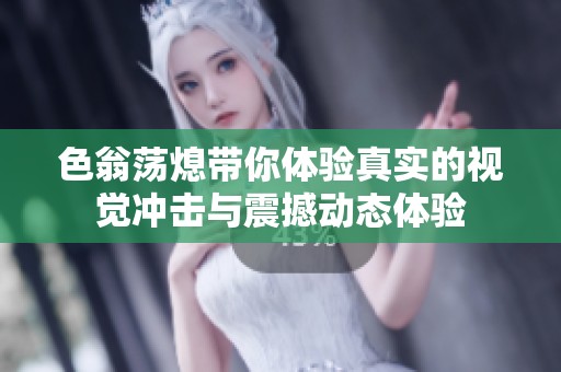 色翁荡熄带你体验真实的视觉冲击与震撼动态体验