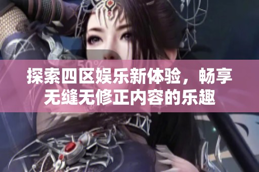 探索四区娱乐新体验，畅享无缝无修正内容的乐趣