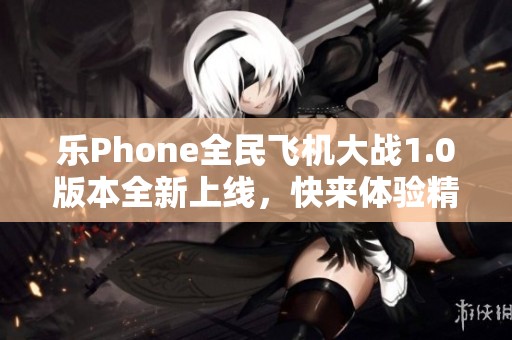 乐Phone全民飞机大战1.0版本全新上线，快来体验精彩飞行战斗！