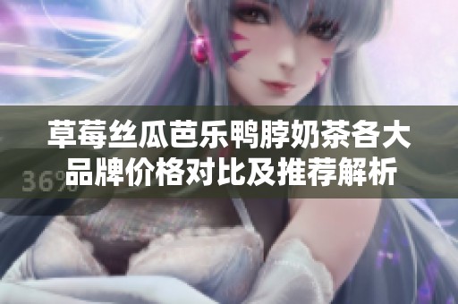 草莓丝瓜芭乐鸭脖奶茶各大品牌价格对比及推荐解析