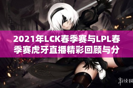 2021年LCK春季赛与LPL春季赛虎牙直播精彩回顾与分析