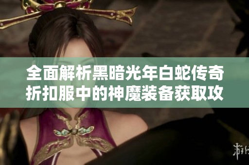 全面解析黑暗光年白蛇传奇折扣服中的神魔装备获取攻略